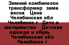 Зимний комбинезон-трансформер  зима-весна › Цена ­ 800 - Челябинская обл., Челябинск г. Дети и материнство » Детская одежда и обувь   . Челябинская обл.,Челябинск г.